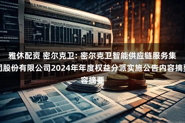 雅休配资 密尔克卫: 密尔克卫智能供应链服务集团股份有限公司2024年年度权益分派实施公告内容摘要