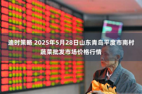 迪时策略 2025年5月28日山东青岛平度市南村蔬菜批发市场价格行情