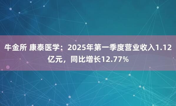 牛金所 康泰医学：2025年第一季度营业收入1.12亿元，同比增长12.77%