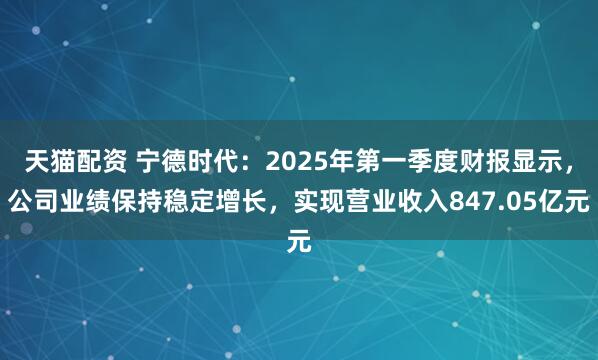天猫配资 宁德时代：2025年第一季度财报显示，公司业绩保持稳定增长，实现营业收入847.05亿元
