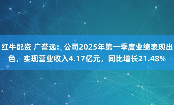 红牛配资 广誉远：公司2025年第一季度业绩表现出色，实现营业收入4.17亿元，同比增长21.48%