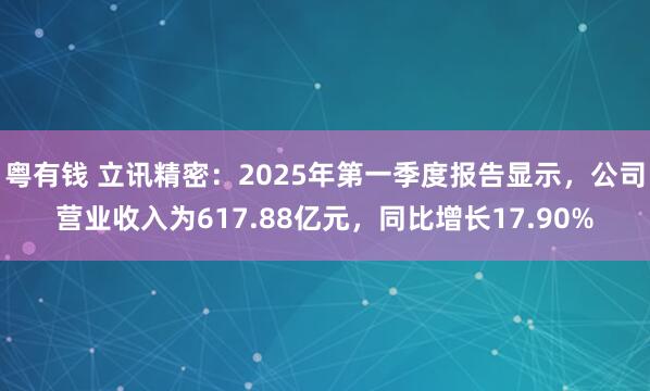 粤有钱 立讯精密：2025年第一季度报告显示，公司营业收入为617.88亿元，同比增长17.90%