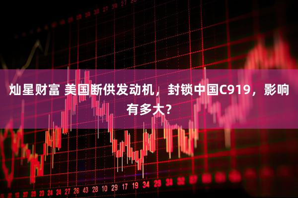 灿星财富 美国断供发动机，封锁中国C919，影响有多大？