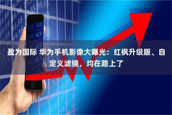 盈为国际 华为手机影像大曝光：红枫升级版、自定义滤镜，均在路上了
