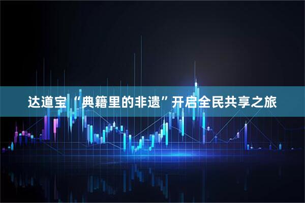 达道宝 “典籍里的非遗”开启全民共享之旅