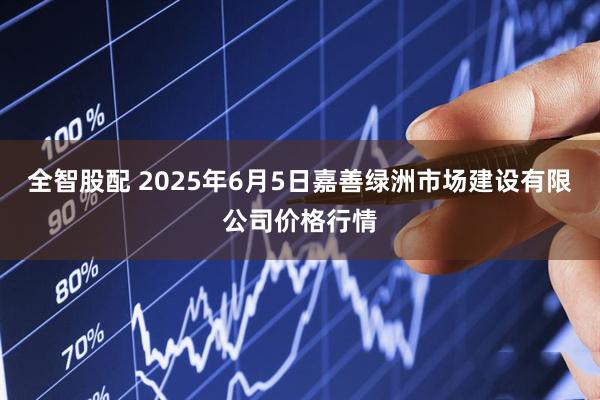全智股配 2025年6月5日嘉善绿洲市场建设有限公司价格行情