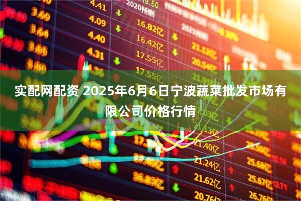 实配网配资 2025年6月6日宁波蔬菜批发市场有限公司价格行情