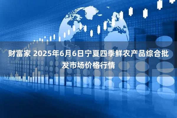 财富家 2025年6月6日宁夏四季鲜农产品综合批发市场价格行情