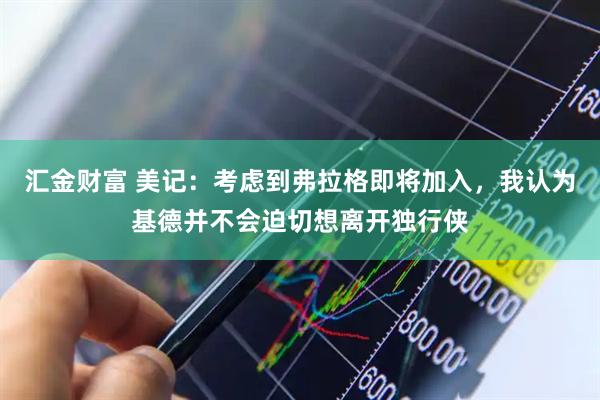 汇金财富 美记：考虑到弗拉格即将加入，我认为基德并不会迫切想离开独行侠