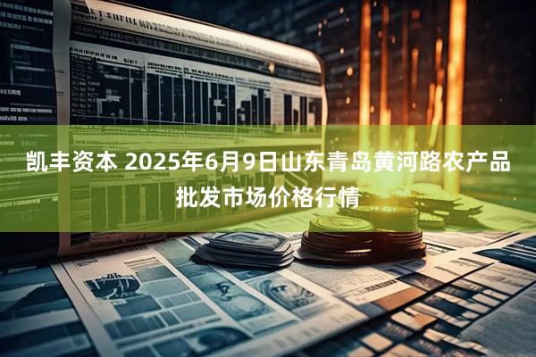 凯丰资本 2025年6月9日山东青岛黄河路农产品批发市场价格行情