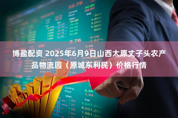 博盈配资 2025年6月9日山西太原丈子头农产品物流园（原城东利民）价格行情