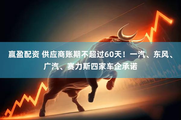 赢盈配资 供应商账期不超过60天！一汽、东风、广汽、赛力斯四家车企承诺