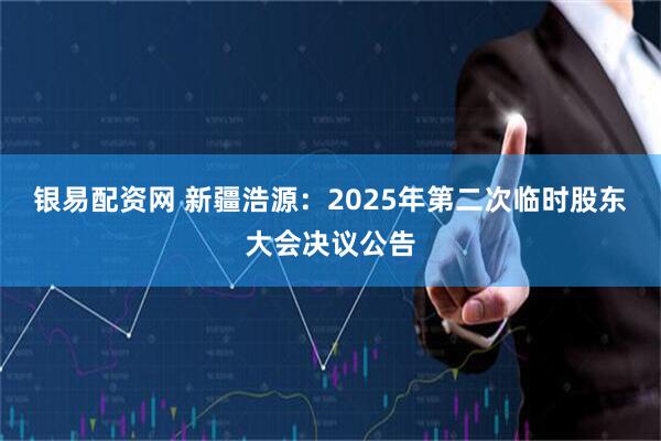 银易配资网 新疆浩源：2025年第二次临时股东大会决议公告