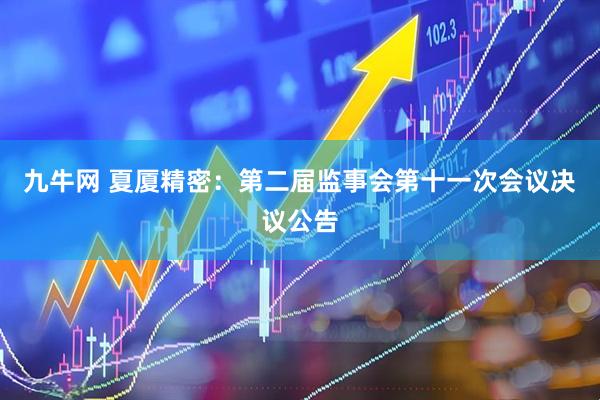 九牛网 夏厦精密：第二届监事会第十一次会议决议公告