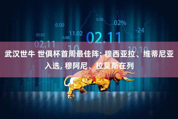 武汉世牛 世俱杯首周最佳阵: 穆西亚拉、维蒂尼亚入选, 穆阿尼、拉莫斯在列