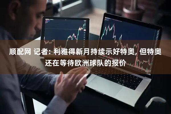 顺配网 记者: 利雅得新月持续示好特奥, 但特奥还在等待欧洲球队的报价