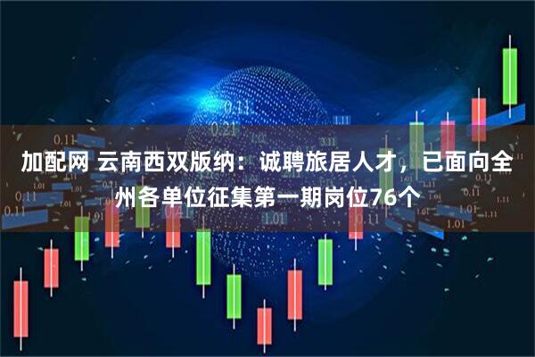 加配网 云南西双版纳：诚聘旅居人才，已面向全州各单位征集第一期岗位76个