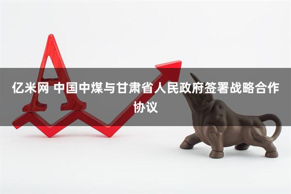 亿米网 中国中煤与甘肃省人民政府签署战略合作协议
