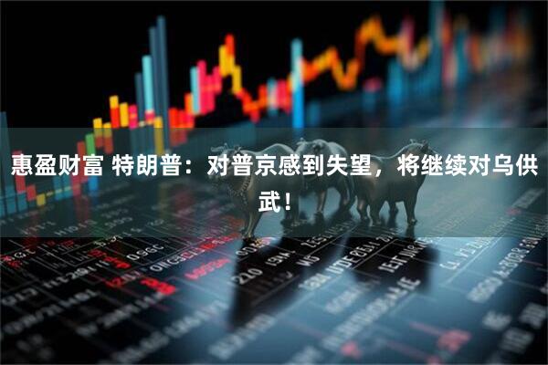 惠盈财富 特朗普：对普京感到失望，将继续对乌供武！