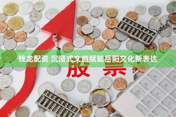 钱龙配资 沉浸式文旅赋能岳阳文化新表达