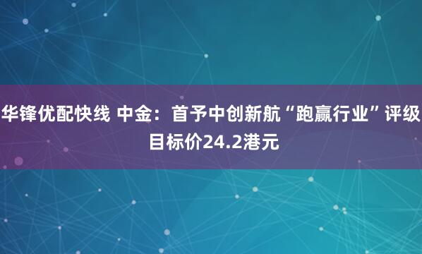 华锋优配快线 中金：首予中创新航“跑赢行业”评级 目标价24.2港元