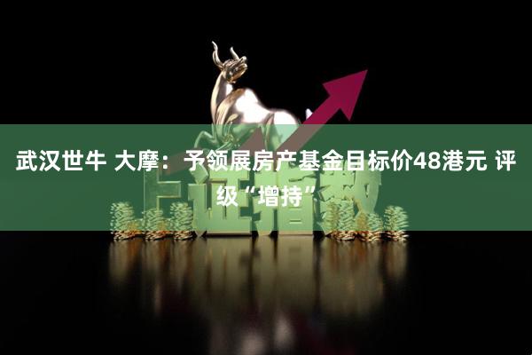 武汉世牛 大摩：予领展房产基金目标价48港元 评级“增持”