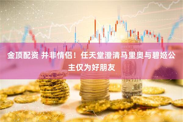 金顶配资 并非情侣！任天堂澄清马里奥与碧姬公主仅为好朋友