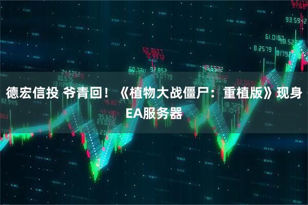 德宏信投 爷青回！《植物大战僵尸：重植版》现身EA服务器