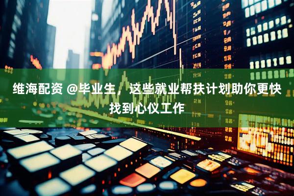 维海配资 @毕业生，这些就业帮扶计划助你更快找到心仪工作