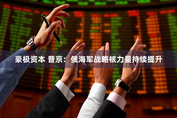 豪极资本 普京：俄海军战略核力量持续提升