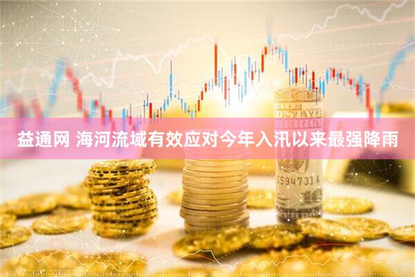 益通网 海河流域有效应对今年入汛以来最强降雨
