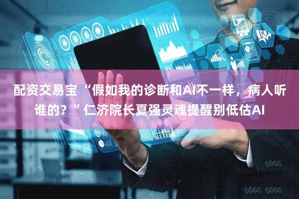 配资交易宝 “假如我的诊断和AI不一样，病人听谁的？”仁济院长夏强灵魂提醒别低估AI