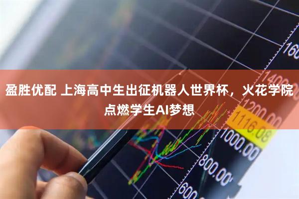 盈胜优配 上海高中生出征机器人世界杯，火花学院点燃学生AI梦想