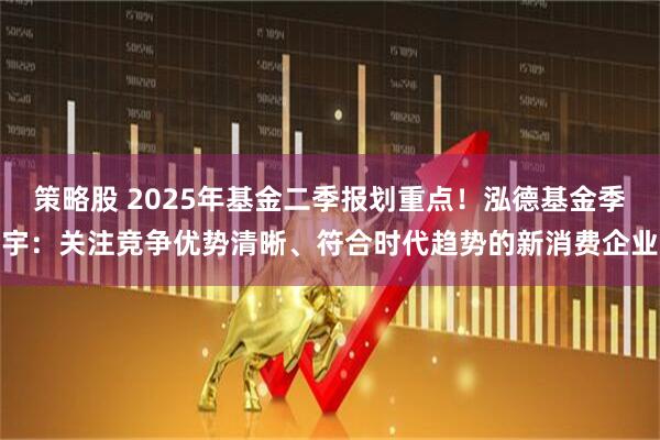 策略股 2025年基金二季报划重点！泓德基金季宇：关注竞争优势清晰、符合时代趋势的新消费企业