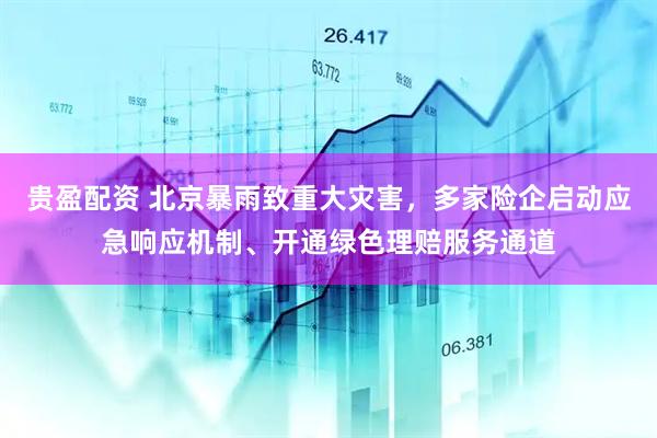 贵盈配资 北京暴雨致重大灾害，多家险企启动应急响应机制、开通绿色理赔服务通道