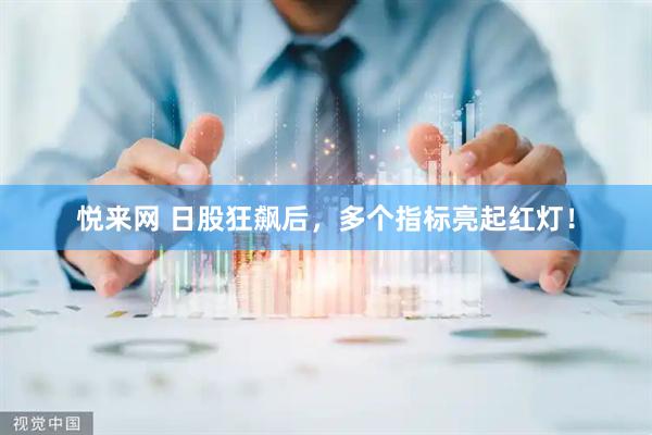 悦来网 日股狂飙后，多个指标亮起红灯！