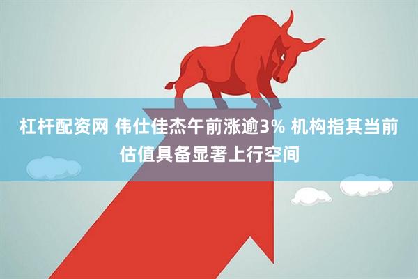 杠杆配资网 伟仕佳杰午前涨逾3% 机构指其当前估值具备显著上行空间