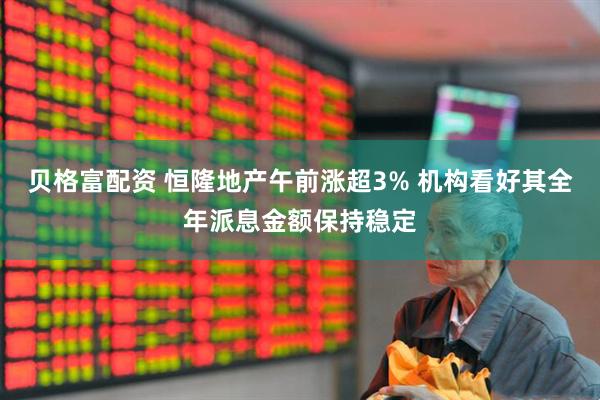 贝格富配资 恒隆地产午前涨超3% 机构看好其全年派息金额保持稳定