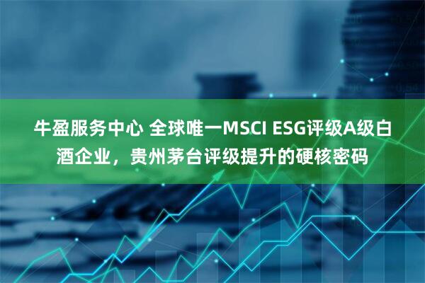 牛盈服务中心 全球唯一MSCI ESG评级A级白酒企业，贵州茅台评级提升的硬核密码