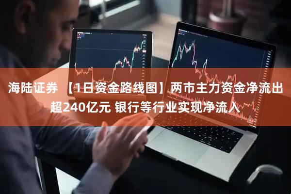 海陆证券 【1日资金路线图】两市主力资金净流出超240亿元 银行等行业实现净流入