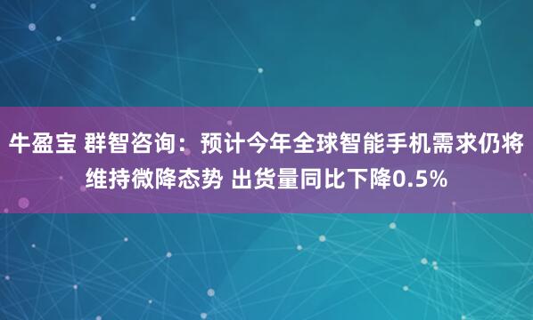 牛盈宝 群智咨询：预计今年全球智能手机需求仍将维持微降态势 出货量同比下降0.5%