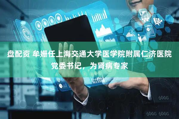盘配资 牟姗任上海交通大学医学院附属仁济医院党委书记，为肾病专家