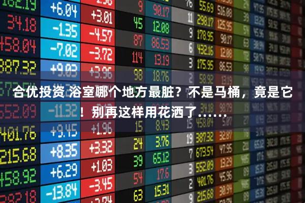 合优投资 浴室哪个地方最脏？不是马桶，竟是它！别再这样用花洒了……