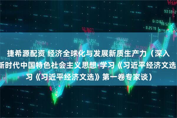 捷希源配资 经济全球化与发展新质生产力（深入学习贯彻习近平新时代中国特色社会主义思想·学习《习近平经济文选》第一卷专家谈）