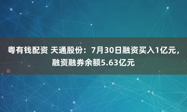 粤有钱配资 天通股份：7月30日融资买入1亿元，融资融券余额5.63亿元