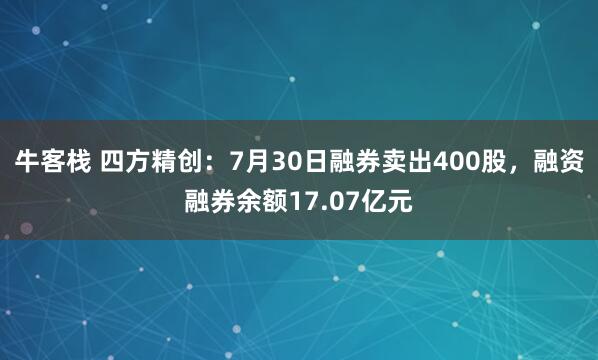 牛客栈 四方精创：7月30日融券卖出400股，融资融券余额17.07亿元