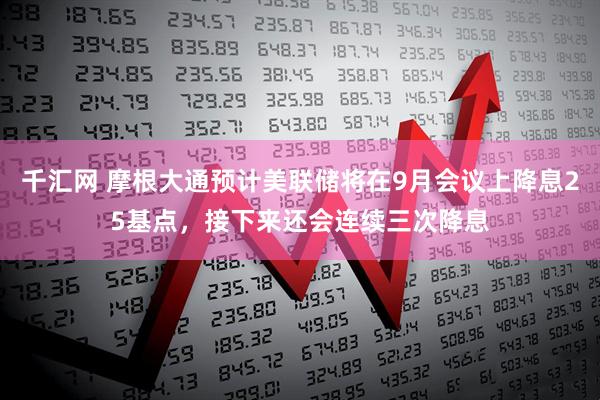 千汇网 摩根大通预计美联储将在9月会议上降息25基点，接下来还会连续三次降息