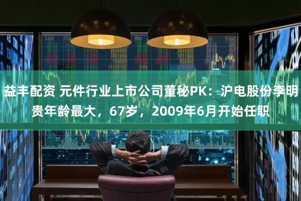 益丰配资 元件行业上市公司董秘PK：沪电股份李明贵年龄最大，67岁，2009年6月开始任职