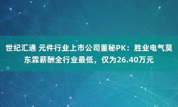 世纪汇通 元件行业上市公司董秘PK：胜业电气莫东霖薪酬全行业最低，仅为26.40万元