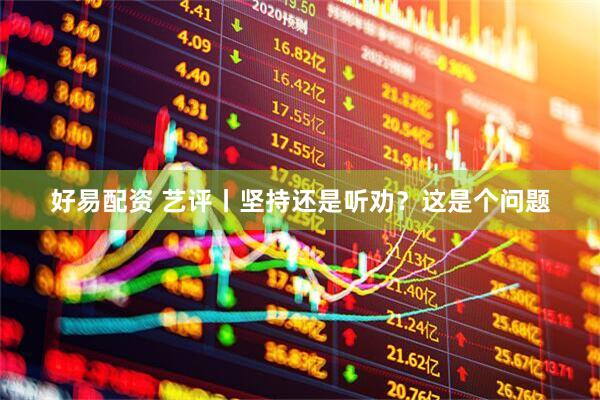 好易配资 艺评丨坚持还是听劝？这是个问题